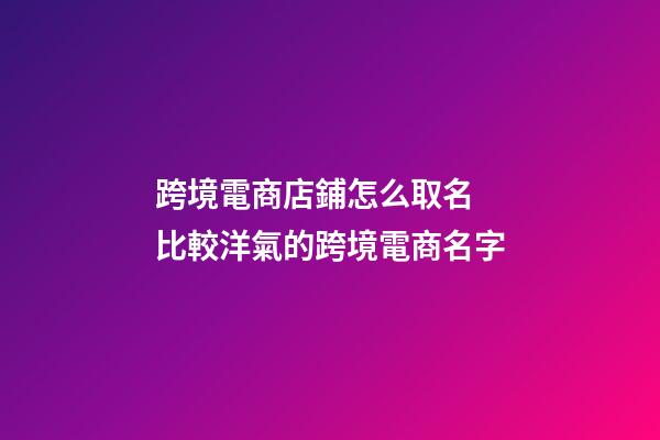 跨境電商店鋪怎么取名 比較洋氣的跨境電商名字-第1張-店鋪起名-玄機派